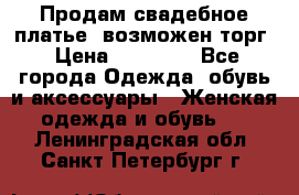 Продам свадебное платье, возможен торг › Цена ­ 20 000 - Все города Одежда, обувь и аксессуары » Женская одежда и обувь   . Ленинградская обл.,Санкт-Петербург г.